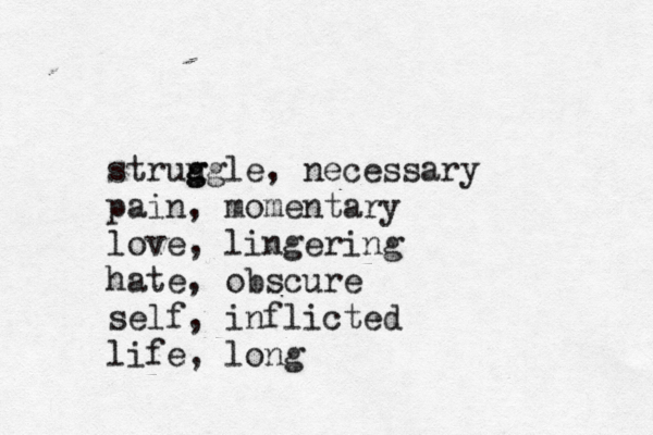 "Life willl struugle g g , necessary pain, momentary love, lingering hate, obscure self, inflicted life, long