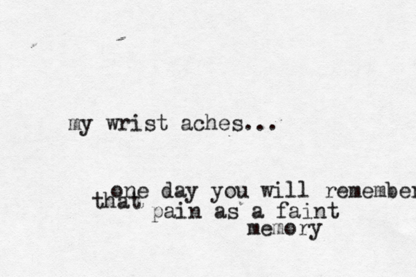 my wrist aches... one day you will remember that pain as a faint memory