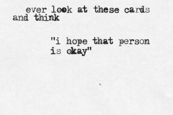 ever look at these cards and think "i hope that person is okay"