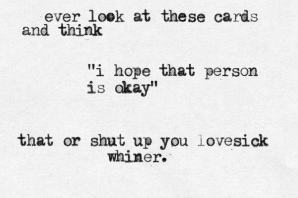 ever look at these cards and think "i hope that person is okay" that or shut up you lovesick whiner.