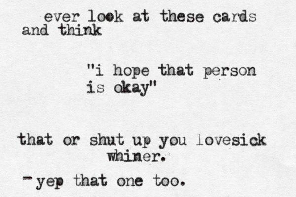 ever look at these cards and think "i hope that person is okay" that or shut up you lovesick whiner. yep that one too. - 
