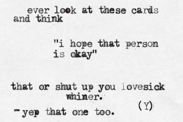ever look at these cards and think "i hope that person is okay" that or shut up you lovesick whiner. yep that one too. - (Y) 