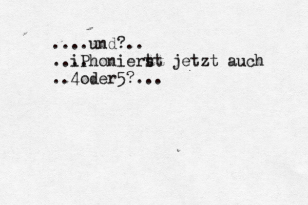 ....und?.. .... iPhoniert st jetzt auch ..4oder5?...