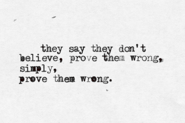 they say they don't believe, prove them wrong, simply, prove thee m wrong.