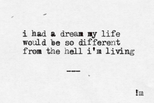 i had a dream my life would be so different from the hell i'm living --- !m 