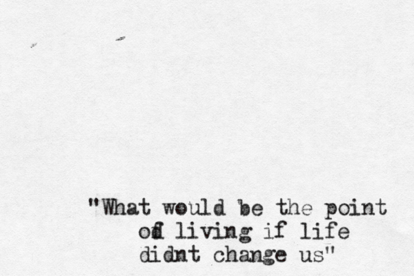 "What would be the point od f living if life didnt change us"