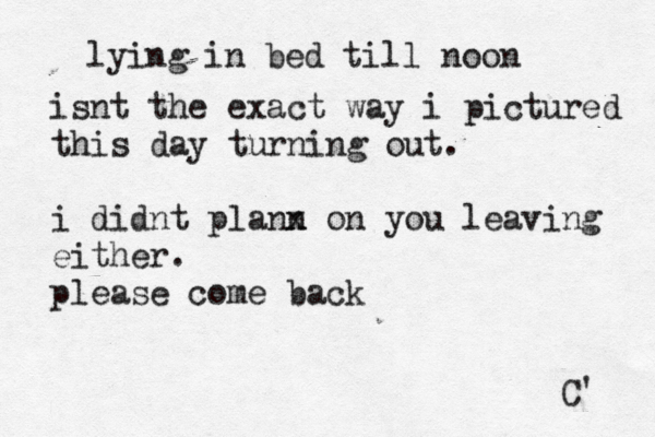 lying in bed till noon isnt the exact way i pictured this day turning out. i didnt plann x on you leaving either. please come back C' 