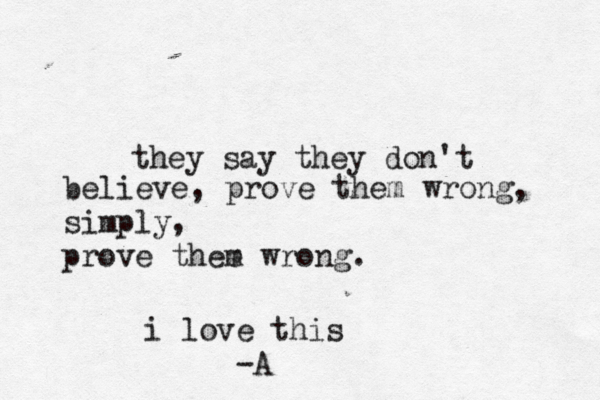 they say they don't believe, prove them wrong, simply, prove thee m wrong. i love this -A
