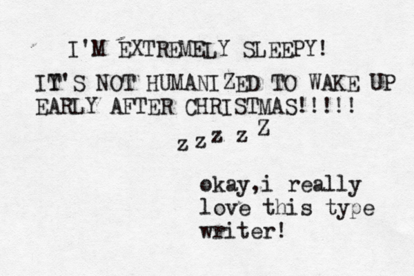 okay,i really love this type writer! I'M EXTREMELY SLEEPY! IY T' S NOT HUMANIZED TO WAKE UP EARLY AFTER CHRISTMAS!!!!! z z z Z z 