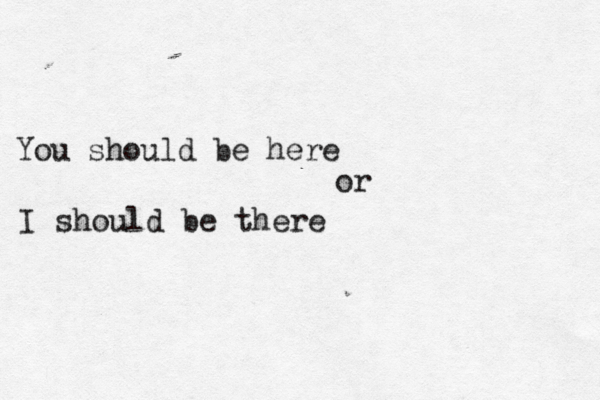 You should be here or I should be there 