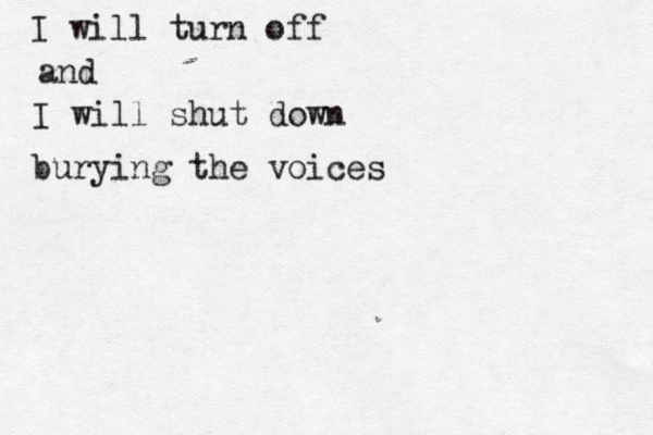 I will turn off and I will shut down burying the voices 