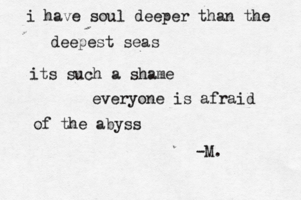 i have soul deeper than the deepest seas ~ its such a shame everyone is afraid of the abyss -M.