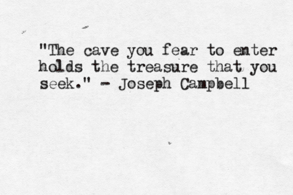 "The cave you fear to enter holds the treasure that you seek." - Joseph Campbell 