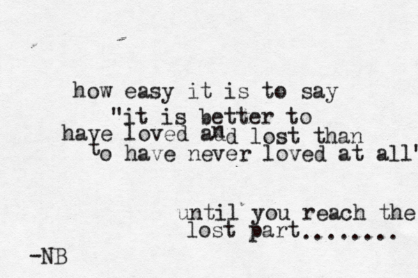 how easy it is to say "it is better to have loved ad n d lost than t o have never loved at all" until you reach the lost part ........ -NB