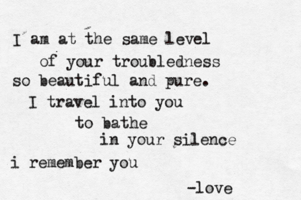 I am at the same level of your troubledness so beautiful and pure. I travel into you to bathe in your silence i remember you -love 