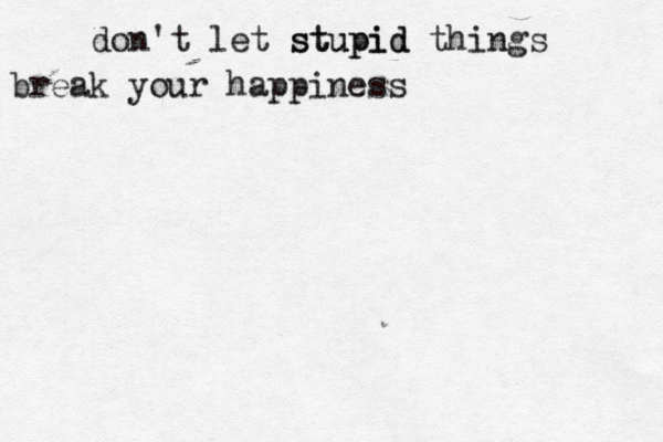 don't let stupid stupid things break your happiness 