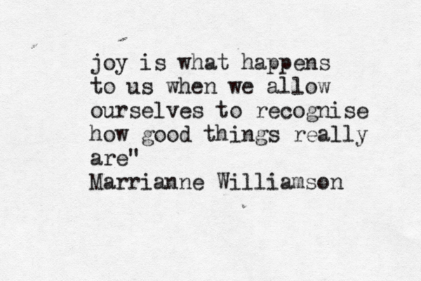 joy is what happens to us when we allow ourselves to recognise how good things really are" Marrianne Williamson 