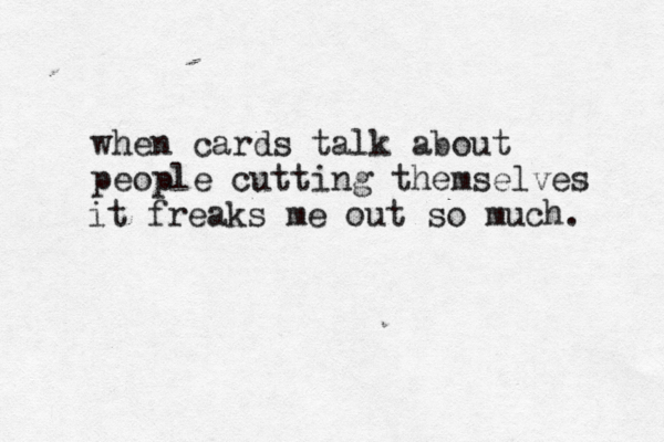when cards talk about people cutting themselves it freaks me out so much. 