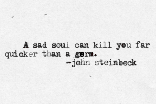 A sad soul can kill you far quicker than a gr e e erm. -john steinbeck 