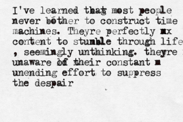 I've learned tbag h t most people never bother to construct time machines. Theyre perfectly m xx content to stunbl mble through life , seemingly unthinking. theyre m unaware ld th of n their constant m unending effort to suppress the despair