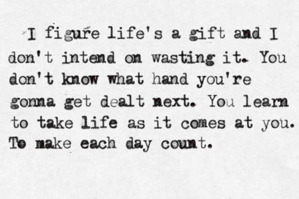 I figure life's a gift and I don't intend on wasting it. You don't know what hand you're gonna get dealt next. You learn to take life as it comes at you. To make each day count. 