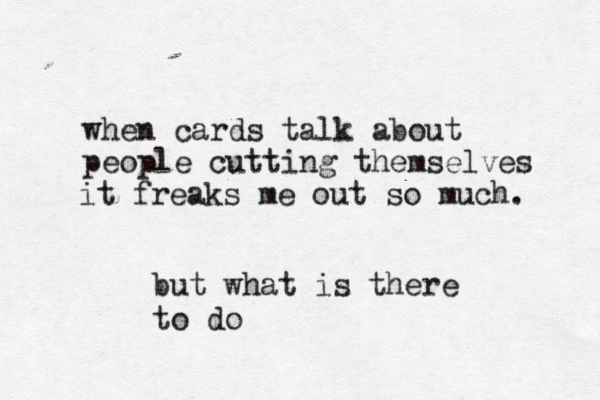 when cards talk about people cutting themselves it freaks me out so much. but what is there to do