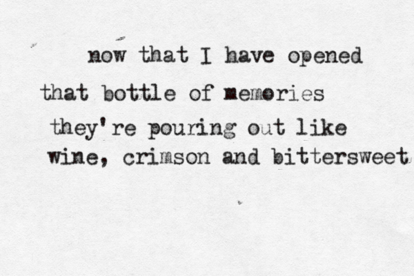 now that I have opened that bottle of memories they're pouring out like wine, crimson and bittersweet 