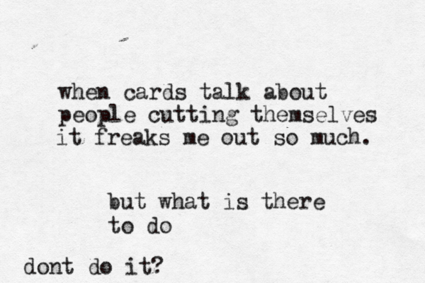 when cards talk about people cutting themselves it freaks me out so much. but what is there to do dont do it? 