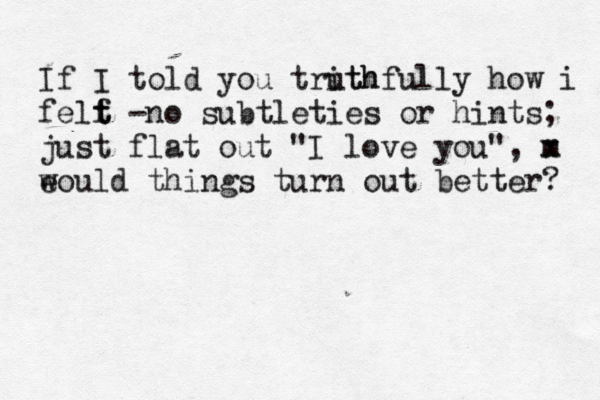 If I told you trith uthfully how i felf t t -no subtleties or hints; just flat out "I love you", m x e would things turn out better? 