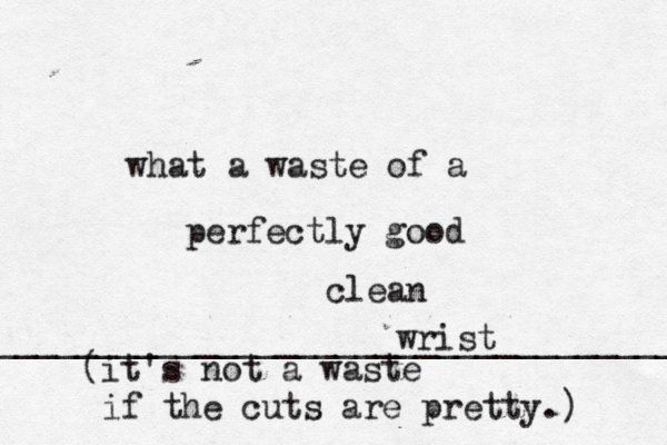 what a waste of a perfectly good clean wrist ____________________________________ (it's not a waste if the cuts are pretty.) 