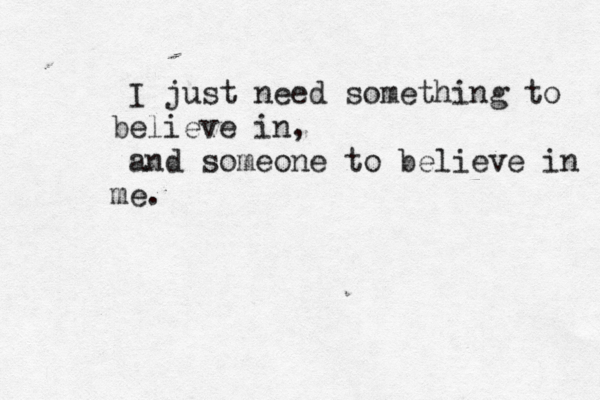 I just need somethi g n to believe i n, and someone to believe in me.
