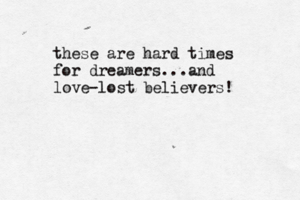 these are hard times for dreamers...and love-lost believers! 
