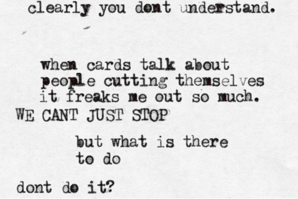 when cards talk about people cutting themselves it freaks me out so much. but what is there to do dont do it? clearly you dont understand. WE CANT JUST STOP