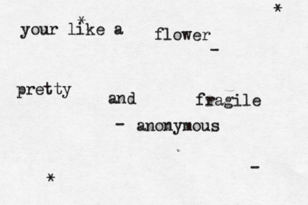 your like a flower pretty and fragile - - - * * * anonymous
