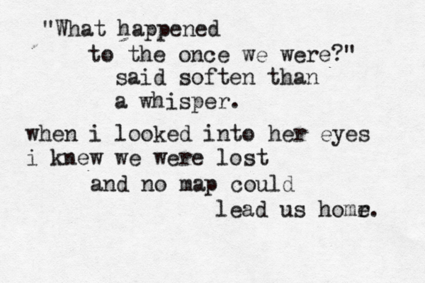 "What happened to the once we were?" said soften than a whisper. when i looked into her eyes i knew we were lost and no map could lead us homr e. 