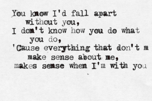 You know I'd fall apart without you, I don't know how you do what you do, 'Cause everything that don't m make sense about me, makes sense when I'm with you 