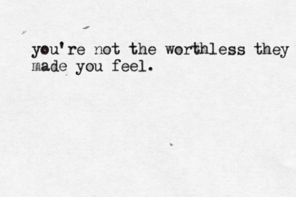 you're not the worthless they made you feel.