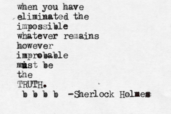 when you have eliminated the impossible whatever remains however improbable mist u u u be the TRUTH. b b b b -Sherlock Holmes 