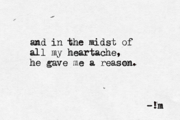 and in the midst of all my heartache, he gave me a reason. -!m 
