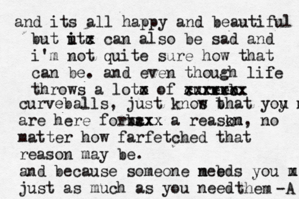 when cards talk about people cutting themselves it freaks me out so much. but what is there to do dont do it? clearly you dont understand. no one understands. but it gets better. i promise pr promise and its all happy and beautiful but ut i i c x x can also be sad and i'm not quite sure how that can be . and even though lii fe throws a loto x x of curevb ve c xxxxxxx xxxxxxx curveballs, just knos t w bhat yoy u m are here forba cxx xxxx a reaskm on, no matter how farfetched that reason may be. and because someone meed n b s you m x just as much as you need them -A 