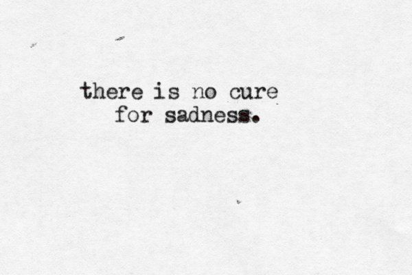 there is no cure for sadness. 