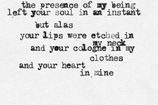 the presence of my being left your soul in an instant but alas your lips were etched in my neck and your cologne in my clothes and your heart in mine 
