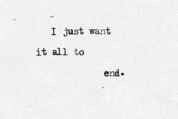 I just want it all to end . 
