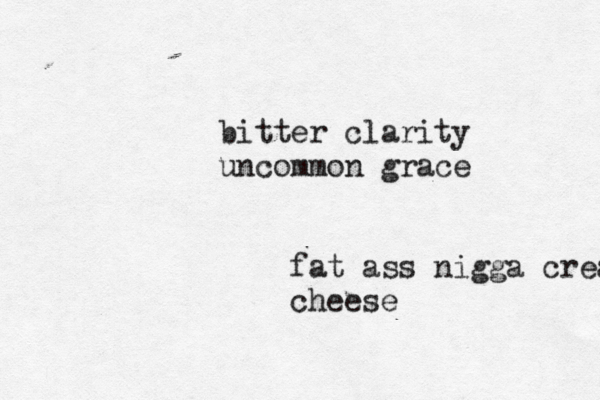 bitter clarity uncommon grace fat ass nigga cream cheese cheese