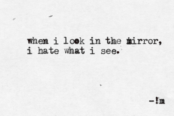 when i look in the i mirror, i hate what i see. -!m 