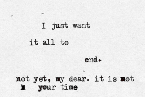 I just want it all to end . not yet, my dear. it is mot n b x x your tims e e