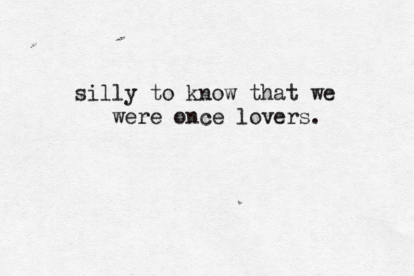 silly to know that we were once lovers. 