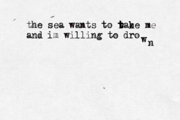 the sea wants to rake t t t b me and im willing to dro w n ^ 