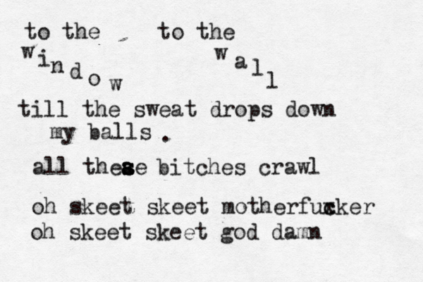 to the w i n d o w to the w a l l till the sweat drops down my balls . all theae s a s s bitches crawl oh skeet skeet motherfuxker c c oh skeet skeet god damn 