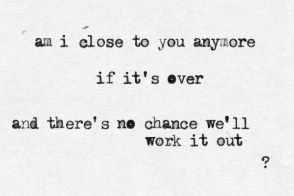 am i close to you anymore if it's over and there's no chance we'll work it out ? 